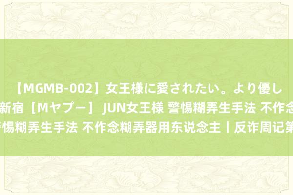 【MGMB-002】女王様に愛されたい。より優しく、よりいやらしく。 新宿［Mヤプー］ JUN女王様 警惕糊弄生手法 不作念糊弄器用东说念主丨反诈周记第123期