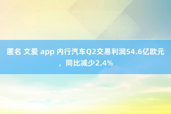 匿名 文爱 app 内行汽车Q2交易利润54.6亿欧元，同比减少2.4%