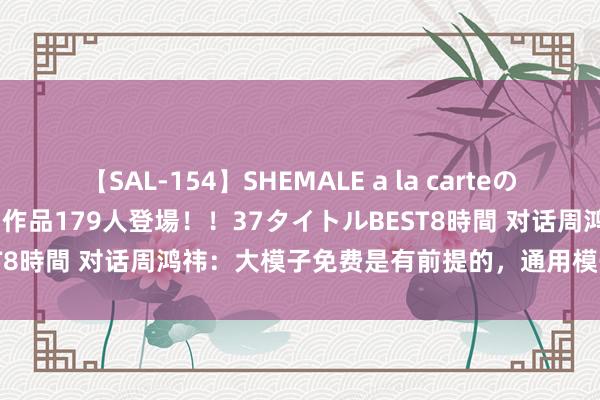 【SAL-154】SHEMALE a la carteの歴史 2 2011～2013 国内作品179人登場！！37タイトルBEST8時間 对话周鸿祎：大模子免费是有前提的，通用模子详情不可免费