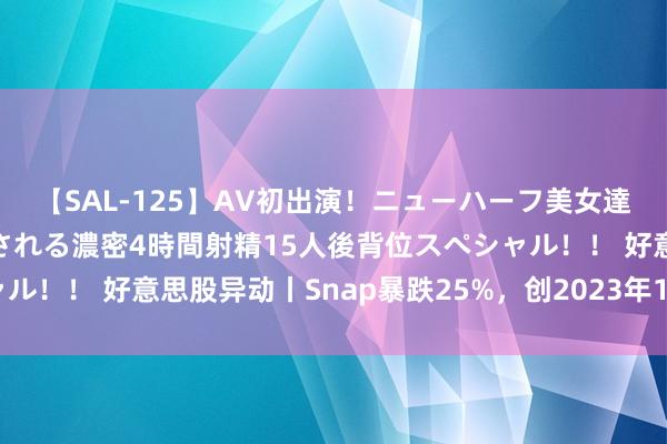 【SAL-125】AV初出演！ニューハーフ美女達が強烈バックで全員犯される濃密4時間射精15人後背位スペシャル！！ 好意思股异动丨Snap暴跌25%，创2023年10月以来新低