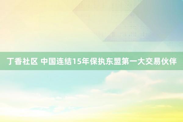 丁香社区 中国连结15年保执东盟第一大交易伙伴