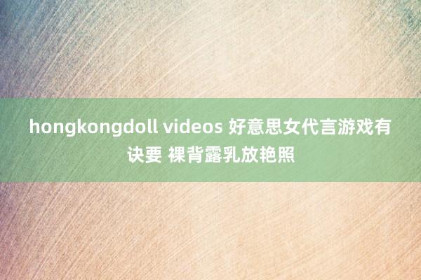 hongkongdoll videos 好意思女代言游戏有诀要 裸背露乳放艳照