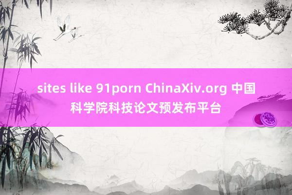 sites like 91porn ChinaXiv.org 中国科学院科技论文预发布平台