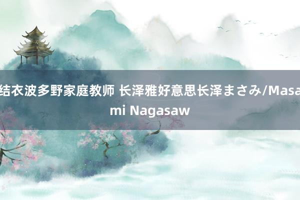 结衣波多野家庭教师 长泽雅好意思长泽まさみ/Masami Nagasaw