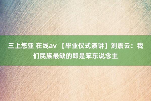 三上悠亚 在线av 【毕业仪式演讲】刘震云：我们民族最缺的即是笨东说念主