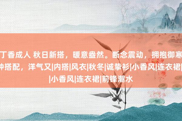 丁香成人 秋日新搭，暖意盎然。断念震动，拥抱御寒。流行3种搭配，洋气又|内搭|风衣|秋冬|诚挚衫|小香风|连衣裙|前锋潮水