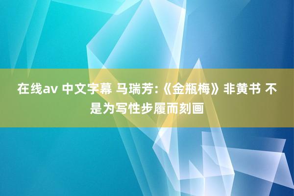 在线av 中文字幕 马瑞芳:《金瓶梅》非黄书 不是为写性步履而刻画